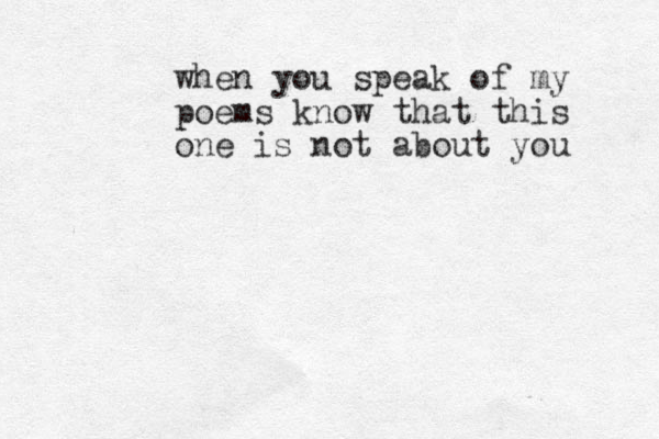when you speak of my poems know that this one is not about you 