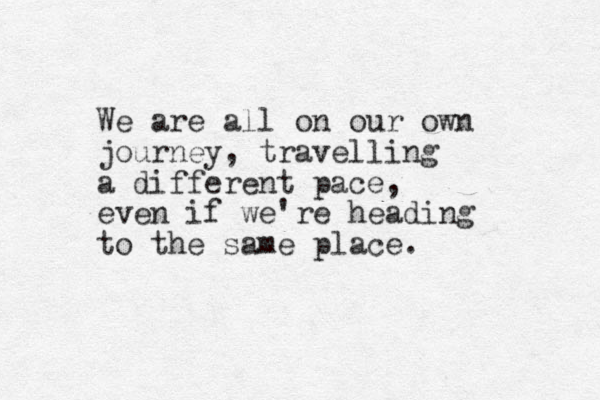 We are all on our own journey, travelling a different pace, even if we're heading to the same place. 