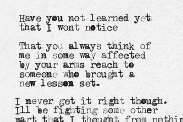 Have you not learned yet that I wont notice That you always think of me in some way affected by your arms reach to someone who brought a new lesson set. I never get it right though. Ill be fighting some other part that I thought from nothing 