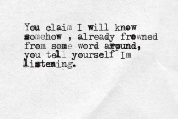 You claim I will know somehow , already frowned from some word arpund ound, you tell yourself Im listening.