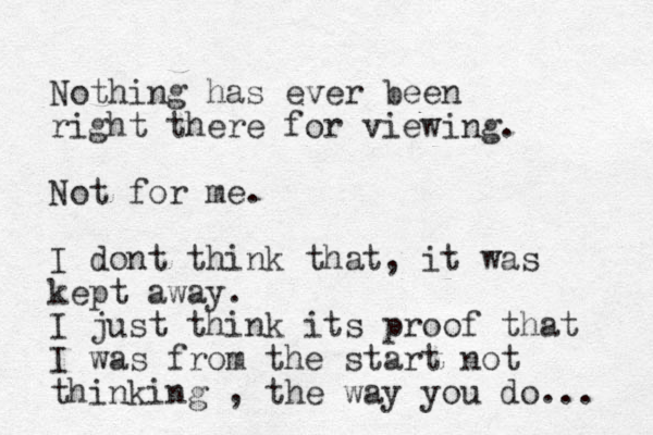 Nothing has ever been right there for viewing. Not for me. I dont think that, it was kept away. I just think its proof that I was from the start not thinking , the way you do... 