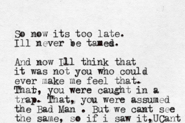 So now its too late. Ill never be tames d. And now Ill think that it was not you who could ever make me feel that. Thar t, you were caught in a trap. That, you were assumed the Bad Man . But we cant see the same, so if i saw it,UCant 