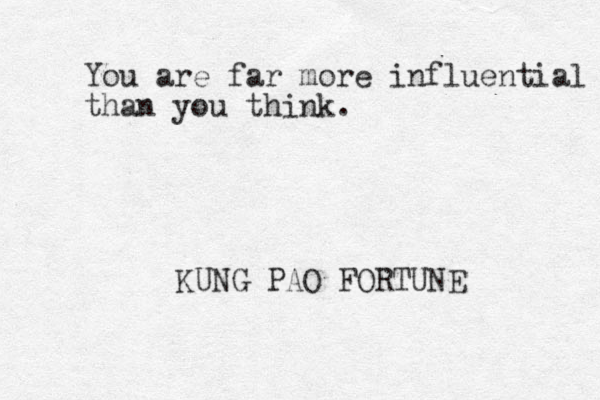 You are far more influential than you think. KUNG PAO FORTUNE 