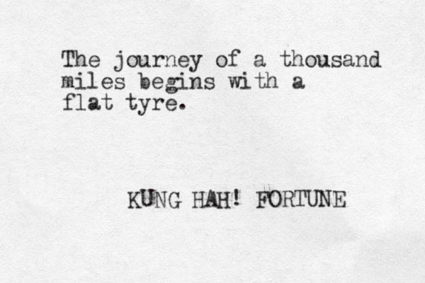 The journey of a thousand miles begins with a flat tyre. KUNG HAH! FORTUNE 