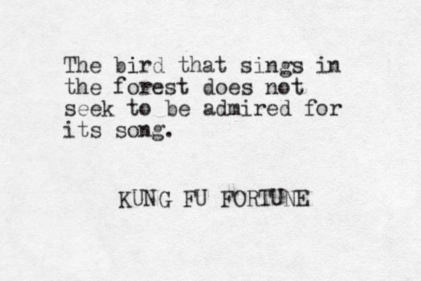 The bird i that sings in the forest does not seek to be admired for its song. KUNG FU FORTUNE 