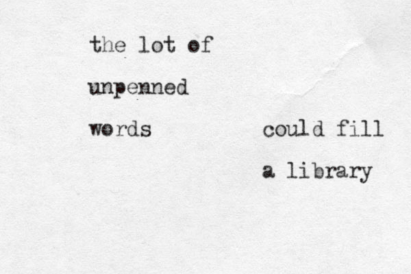 the lot of unpenned words could fill a library 