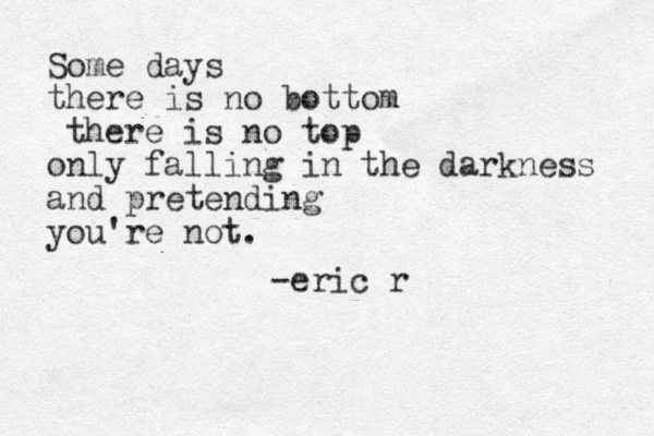 Some days there is no bottom there is no top only falling in the darkness and pretending you're not. -eric r 