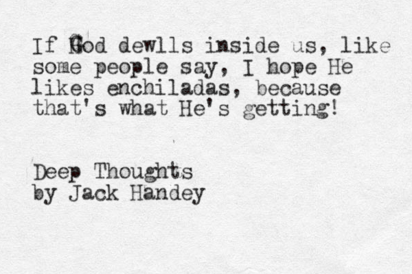 If Hod dewlls inside us, like some people say, I hope He likes enchiladas, because that's what He's getting! Deep Thoughts by Jack Handey G G G 