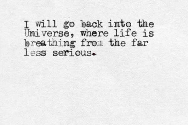 I will go back into the Universe, where life is breathing from the far less serious. 