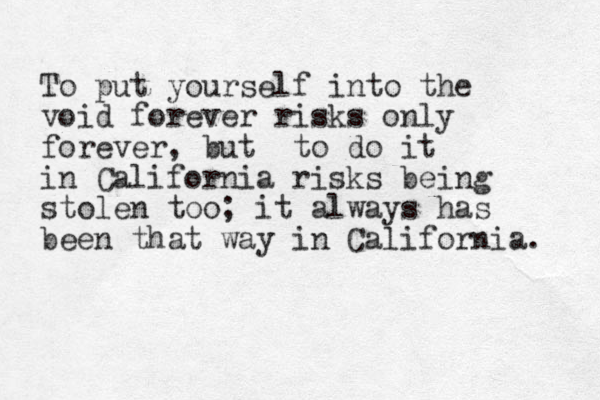 To put yourself into the void forever risks only forever, but to do it in California risks being stolen too; it always has been that way in California. 