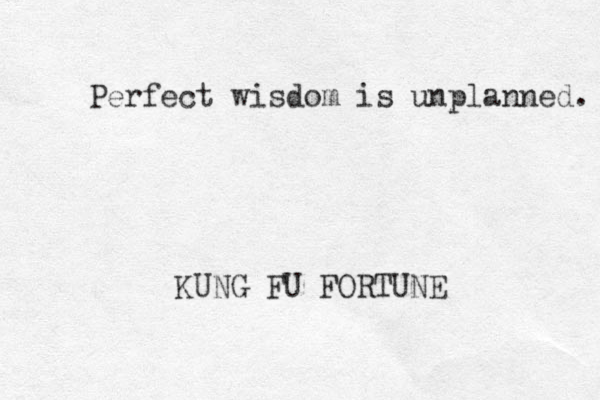 Perfect wisdom is unplanned. KUNG FU FORTUNE 
