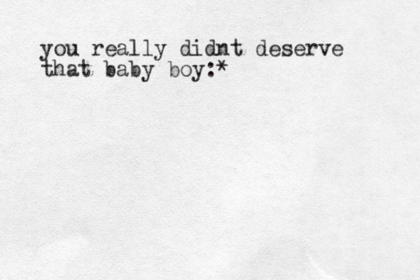 you really didnt deserve that baby boy:*