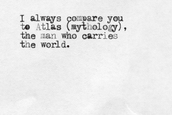I always compare you to Atlas (mythology), the man who carries the world.