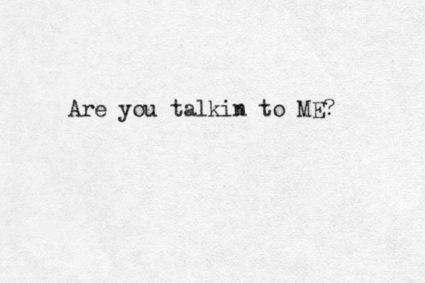 Are you talkin to ME? 