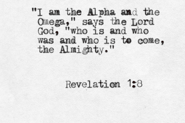 "I am the Alpha and the Omega," says the Lord God, "who is and who was and who is to come, the Almighty." Revelation 1:8 