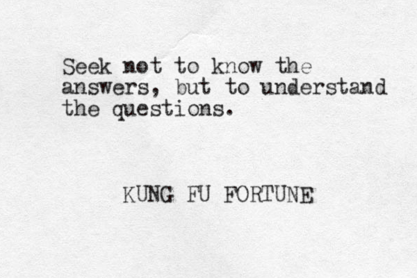 Seek not to know the answers, but to understand the questions. KUNG FU FORTUNE