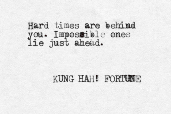 Hard times are behind you. Impossible ones lie just ahead. KUNG HAH! FORTUNE 