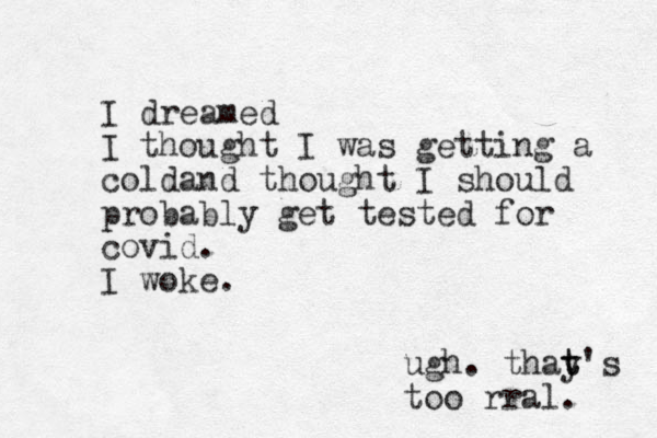 I dreamed I thought I was getting a coldand thought I should probably get tested for covid. I woke. ugh. thay t t's too rral. 