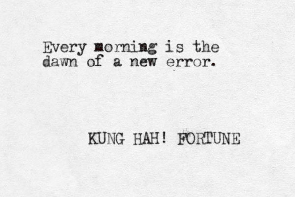 Every morning is the dawn of a new error. KUNG HAH! FORTUNE 