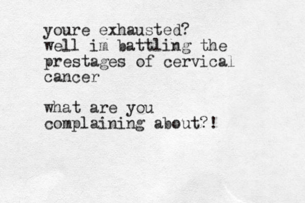 youre exhausted? well im battling the prestages of cervical cancer what are you complaining about?!