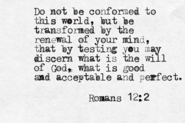 Do not be conformed to this world, but be transformed by the renewal of your mind, that by testing you may discern what is the will of God, what is good and acceptable and perfect. Romans 12:2 