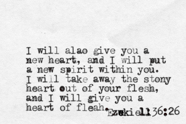 I will alao give you a new heart, and I will put a new spirit within you. I will take away the stony heart out of your flesh, and I will give you a heart of fleah. 6 2 : 6 3 l ell i k w e z E e eki : 