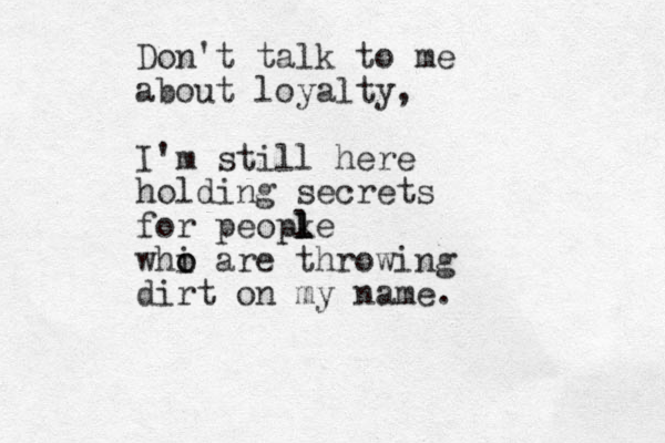 Don't talk to me about loyalty, I'm still here holding secrets for peopke l l l whi o o are throwing dirt on my name.