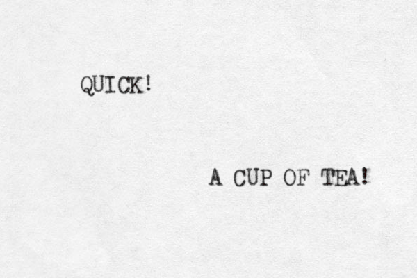 QUICK! A CUP OF TEA! 