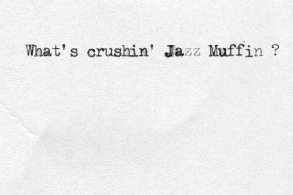 What's crushin' Jazz Muffin ? 