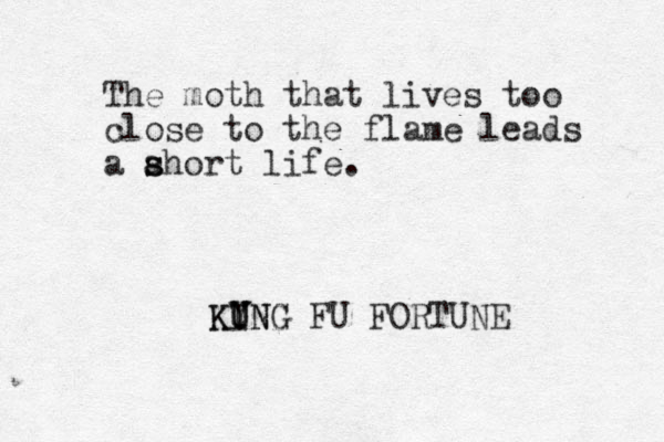 The moth that lives too close to the flame leads a ahort life. s s KYNG U I FU FORTUNE UNG K 