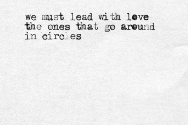 we must lead with love the ones that go around in circles
