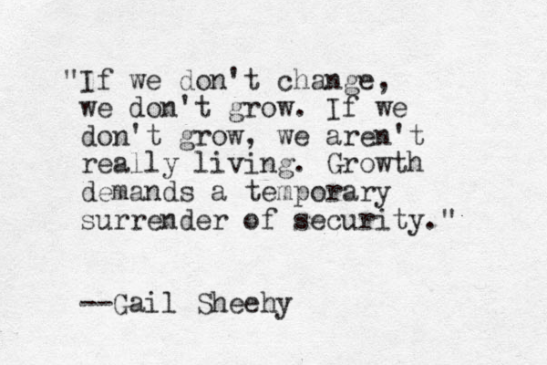 "If we don't change, we don't grow. If we don't grow, we aren't really living. Growth demands a temporary surrender of security." --Gail Sheehy