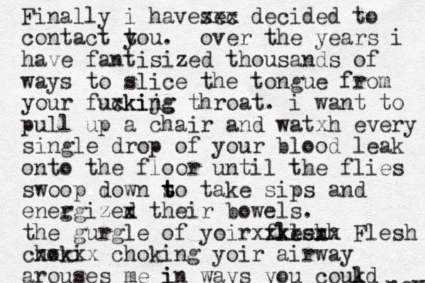 Finally i havesec xxx decided to contact tou y . over the years i have fantisized thousands of ways to slice the tongue from your fuxkijg cking throat. i want to pull up a chair and watxh every single drop of your blood leak onto the floor until the flies swoop down s t t t to take sips and eneg rgized x their bowels. the gurgle of yoir fkesh llesh xxxxxxx Flesh choki xxxxx choking yoir airway arouses me i ways in you coukd l nev 