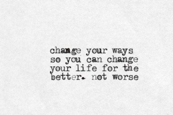 change your ways so you can change your life for the better. not worse