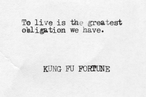 To live is the greatest obligation we have. KUNG FU FORTUNE 