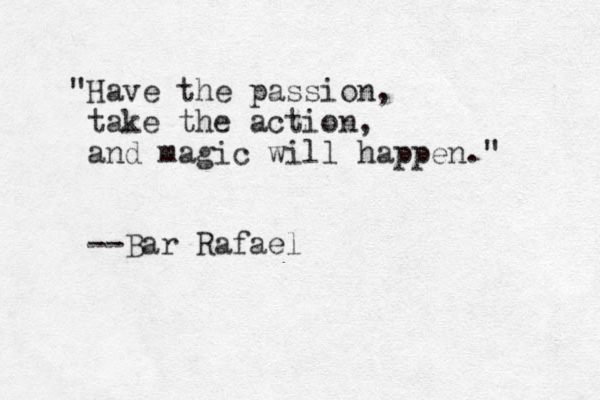 "Have the passion, take the action, and magic will happen." --Bar Rafael