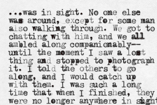 ...was in sight. No one else was around, except for some man also walking through. We got to chatting with him, and we all ambled along companionably-- until the moment I saw a lost thing and stopped to photograph it. I told the others to go along, and I would catch up with them. I was such a long time that when I finished, they were no longer anywhere in sught i i 