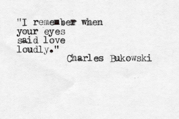 "I remember when your eyes said love loudly." Charles Bukowski 