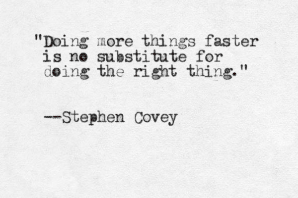 "Doing more things faster is no substitute for doing the right thing." --Stephen Covey