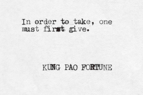 In order to take, one must first give. KUNG PAO FORTUNE 