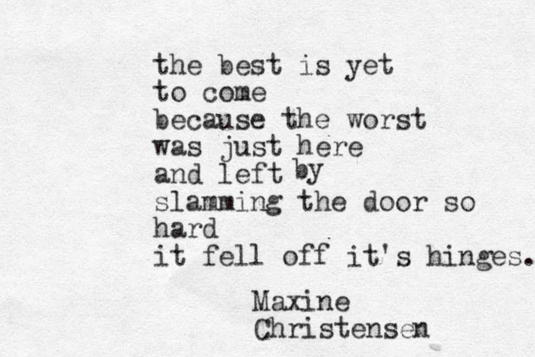 the best is yet to come because the worst was just here and left slamming the door so hard it fell off it's hinges. by Maxine Christensen