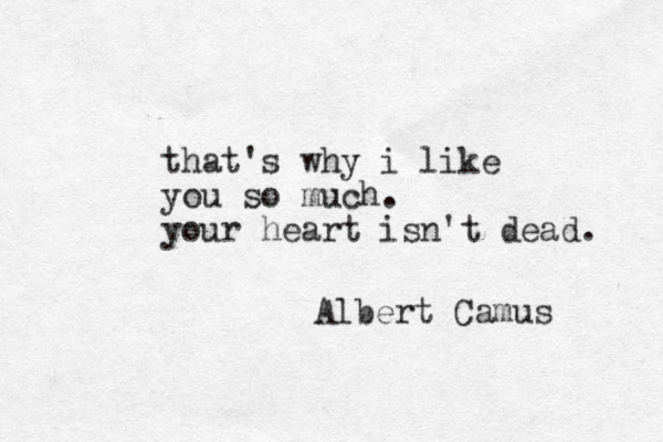 that's why i like you so much. your heart isn't dead. Albert Camus 