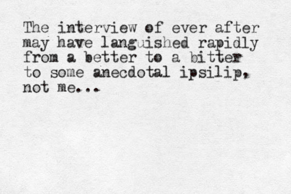 The interview of ever after may have languished rapidly from a better to a bitter to some anecdotal ipsilip not me... , 