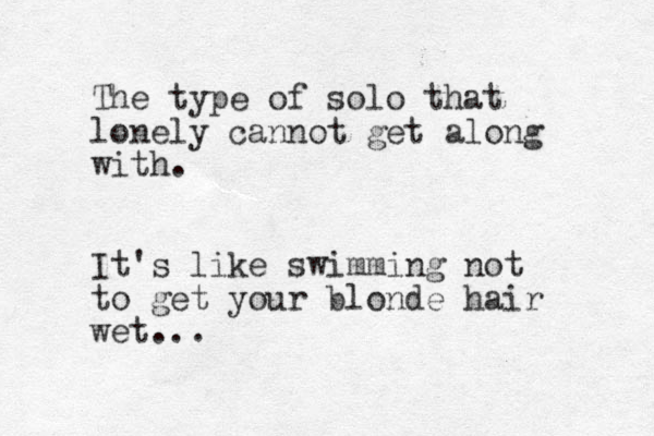The type of solo that lonely cannot get along with. It's like swimming not to get your blonde hair wet...