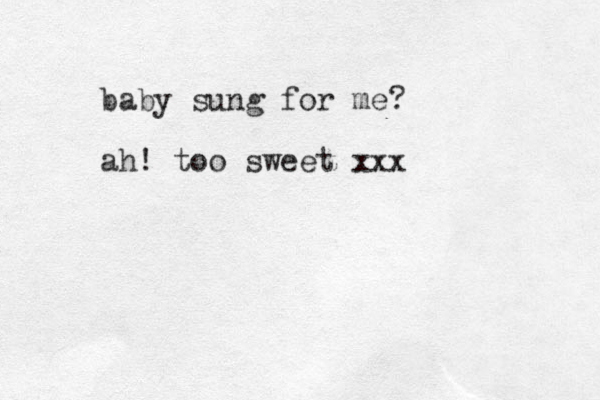 baby sung for me? ah! too sweet xxx