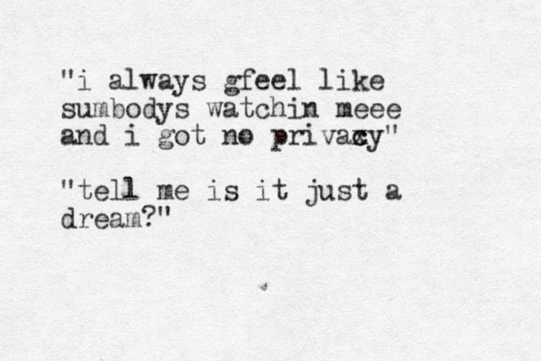 "i always gf eel like sumbodys watchin meee and i got no privax c cy" "tell me is it just a dream?"