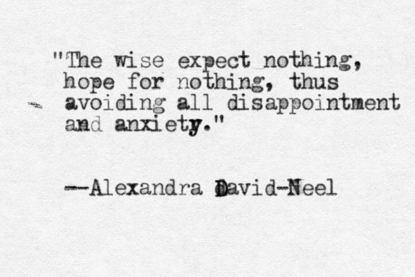 "The wise expect nothing, hope for nothing, thus avoiding all disappointment and anxietr y y." --Alexandra d D David-Neel 
