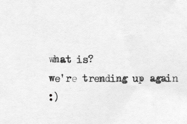 what is? we're trending up again :)