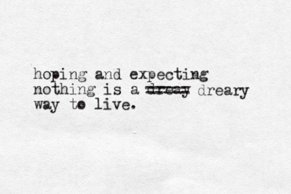 hoping and expecting nothing is a dreay way to live. ===== dreary 