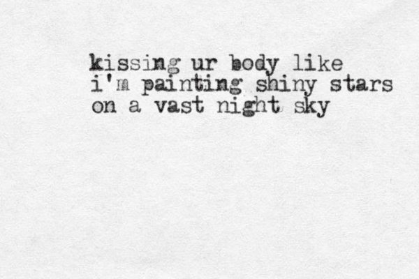 kissing ur body like i'm painting shiny stars on a vast night sky 